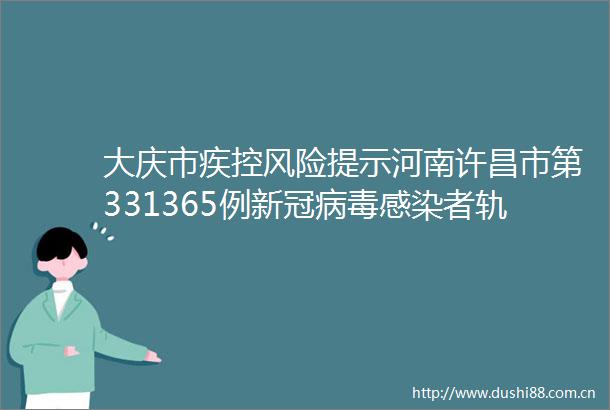 大庆市疾控风险提示河南许昌市第331365例新冠病毒感染者轨迹公布若有交集速报告