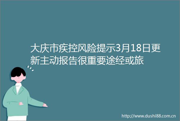 大庆市疾控风险提示3月18日更新主动报告很重要途经或旅