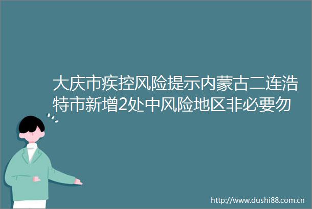 大庆市疾控风险提示内蒙古二连浩特市新增2处中风险地区非必要勿前往此地