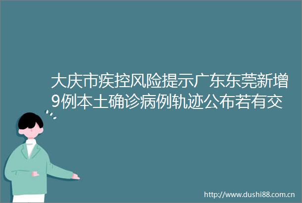 大庆市疾控风险提示广东东莞新增9例本土确诊病例轨迹公布若有交集速报告