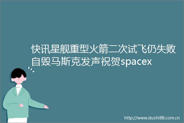 快讯星舰重型火箭二次试飞仍失败自毁马斯克发声祝贺spacex团队