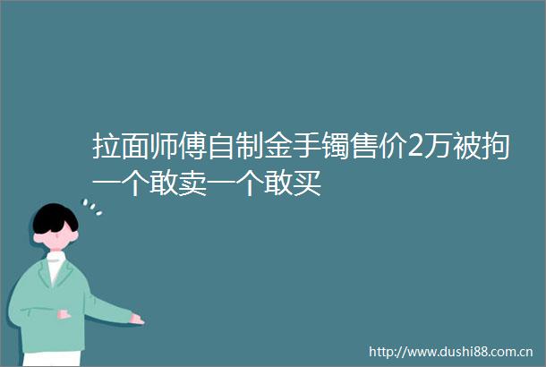 拉面师傅自制金手镯售价2万被拘一个敢卖一个敢买