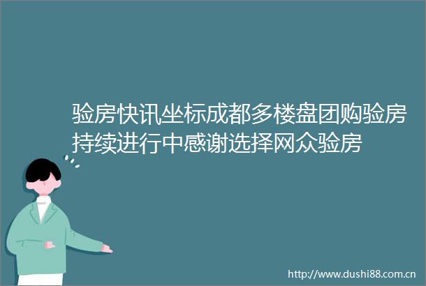 验房快讯坐标成都多楼盘团购验房持续进行中感谢选择网众验房