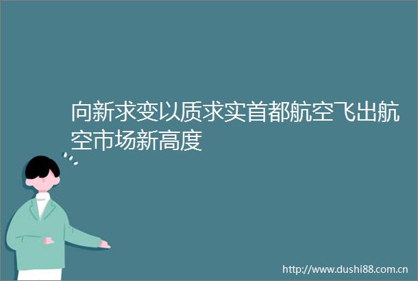 向新求变以质求实首都航空飞出航空市场新高度