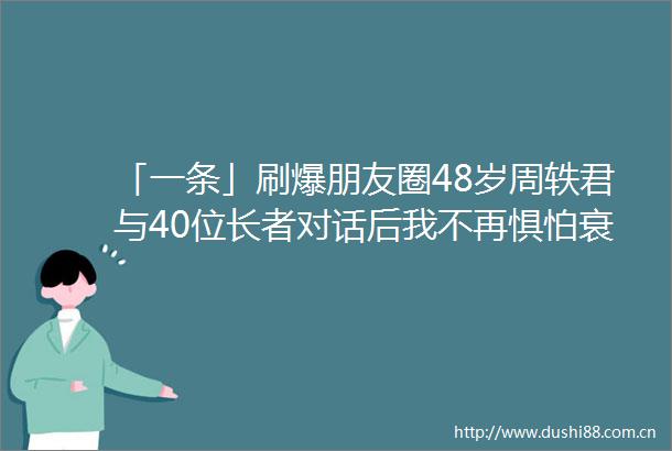 「一条」刷爆朋友圈48岁周轶君与40位长者对话后我不再惧怕衰老