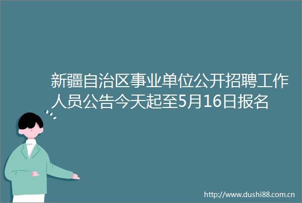 新疆自治区事业单位公开招聘工作人员公告今天起至5月16日报名大专可报