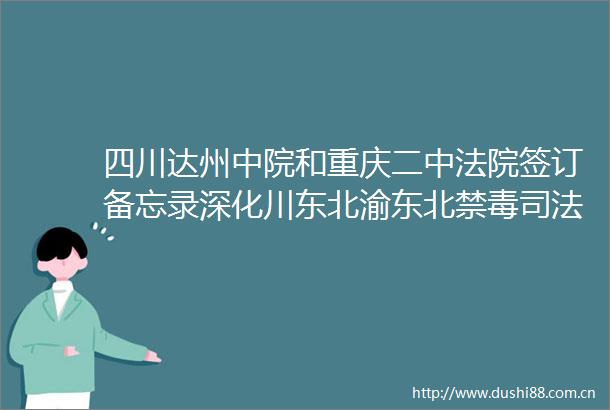 四川达州中院和重庆二中签订备忘录深化川东北渝东北禁毒司法协作