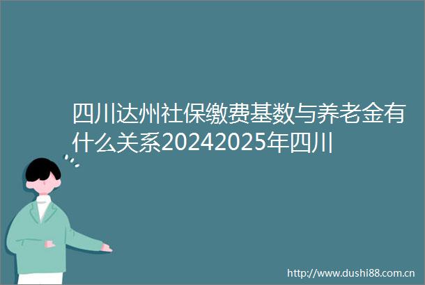 四川达州社保缴费基数与养老金有什么关系20242025年四川达州灵活就业人员社保最低缴费标准是多少钱