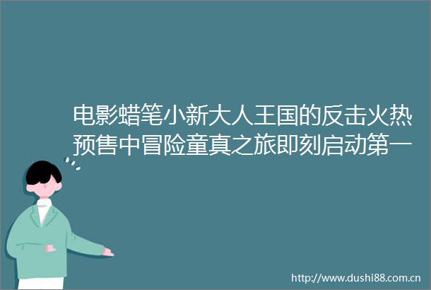 电影蜡笔小新大人王国的反击火热预售中冒险童真之旅即刻启动第一视频