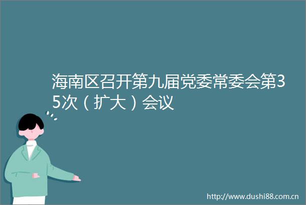 海南区召开第九届党委常委会第35次（扩大）会议