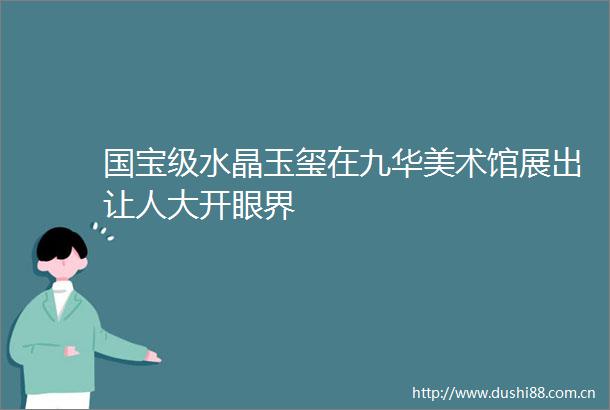 国宝级水晶玉玺在九华美术馆展出让人大开眼界
