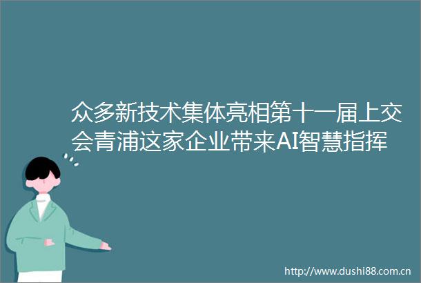 众多新技术集体亮相第十一届上交会青浦这家企业带来AI智慧指挥系统