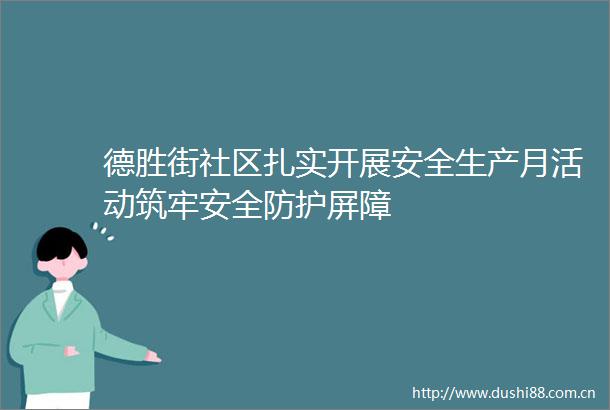 德胜街社区扎实开展安全生产月活动筑牢安全防护屏障
