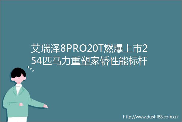 艾瑞泽8PRO20T燃爆上市254匹马力重塑家轿性能标杆