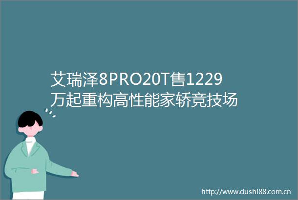 艾瑞泽8PRO20T售1229万起重构高性能家轿竞技场