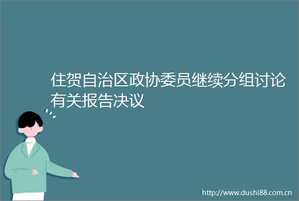 住贺自治区政协委员继续分组讨论有关报告决议