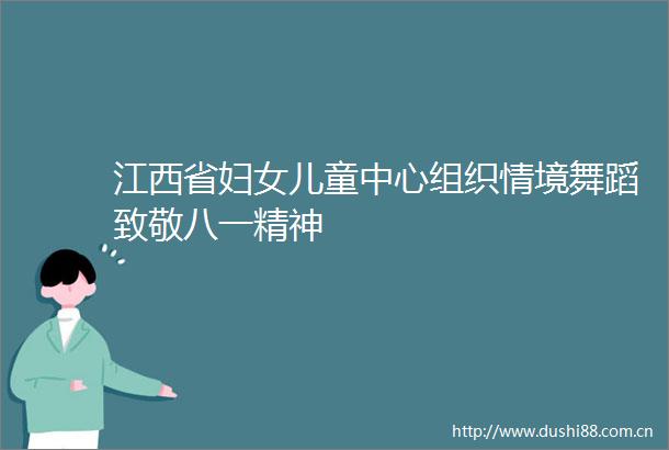 江西省妇女儿童中心组织情境舞蹈致敬八一精神