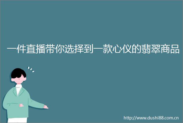 一件直播带你选择到一款心仪的翡翠商品