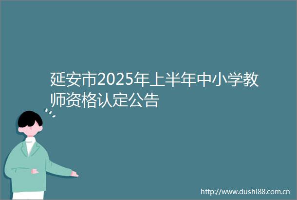 延安市2025年上半年中小学教师资格认定公告