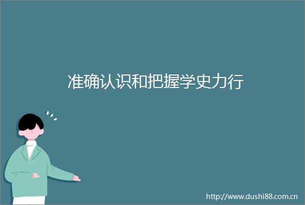 准确认识和把握学史力行