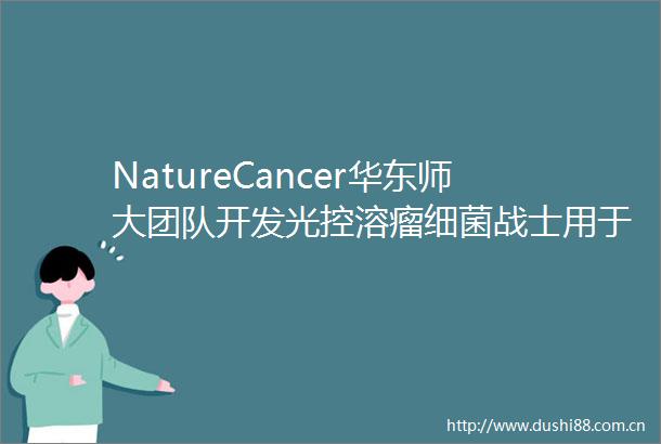 NatureCancer华东师大团队开发光控溶瘤细菌战士用于实体瘤精准治疗