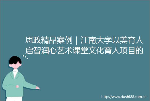 思政精品案例｜江南大学以美育人启智润心艺术课堂文化育人项目的实践与探索