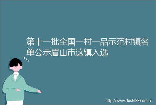 第十一批全国一村一品示范村镇名单公示眉山市这镇入选