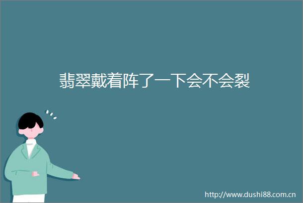 翡翠戴着阵了一下会不会裂