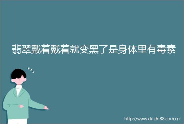 翡翠戴着戴着就变黑了是身体里有毒素