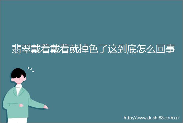 翡翠戴着戴着就掉色了这到底怎么回事