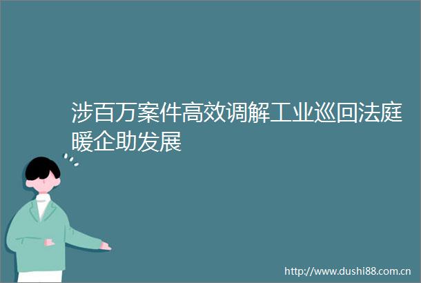 涉百万案件高效调解工业巡回暖企助发展