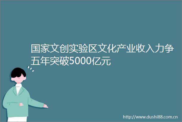 文创实验区文化产业收入力争五年突破5000亿元