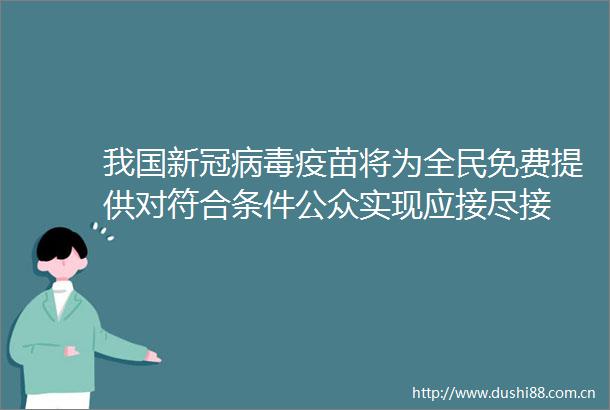 我国新冠病毒疫苗将为全民免费提供对符合条件公众实现应接尽接