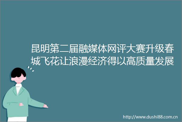 昆明第二届融媒体网评大赛升级春城飞花让浪漫经济得以高质量发展