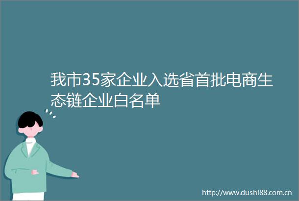 我市35家企业入选省首批电商生态链企业白名单