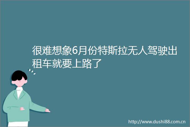 很难想象6月份特斯拉无人驾驶出租车就要上路了