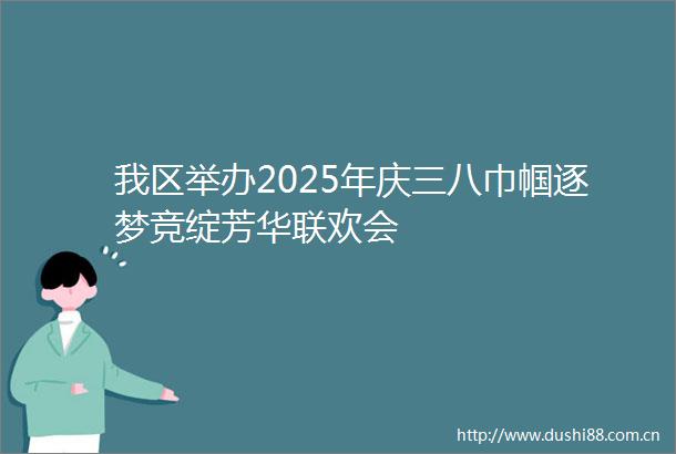 我区举办2025年庆三八巾帼逐梦竞绽芳华联欢会