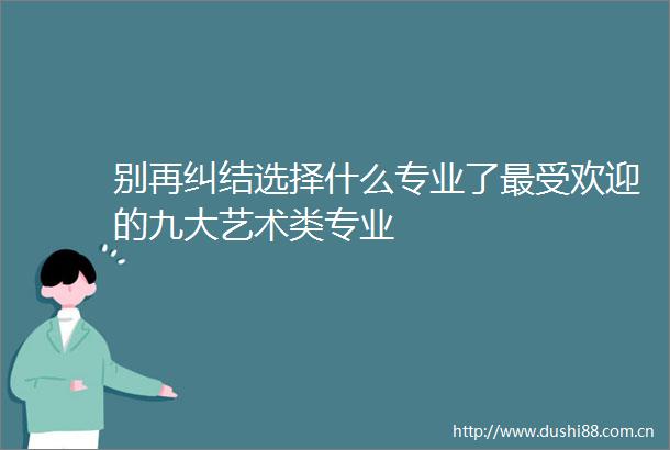 别再纠结选择什么专业了最受欢迎的九大艺术类专业