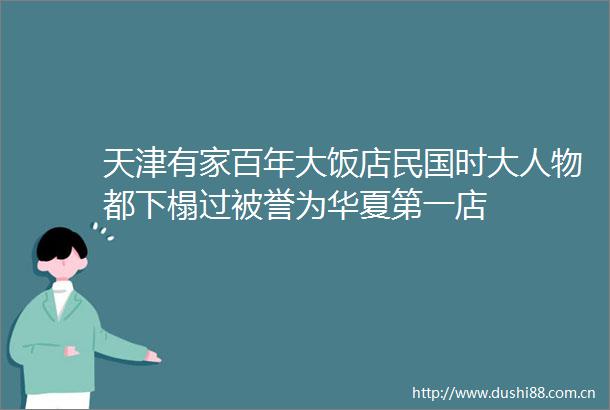 天津有家百年大饭店民国时大人物都下榻过被誉为华夏第一店