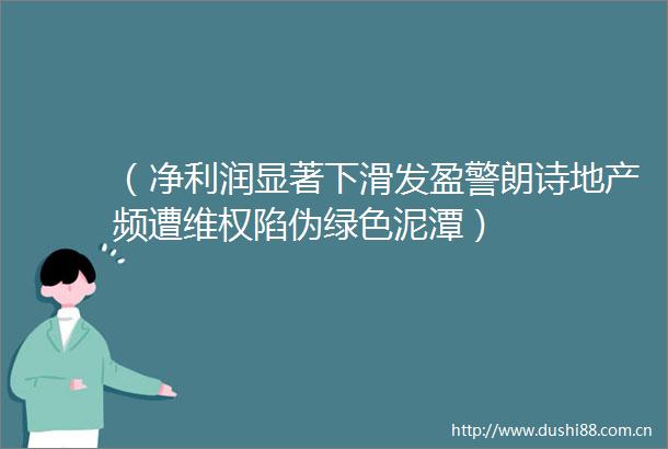 （净利润显著下滑发盈警朗诗地产频遭维权陷伪绿色泥潭）