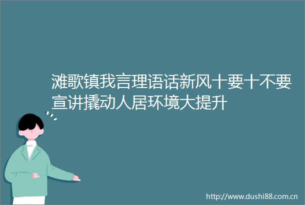 滩歌镇我言理语话新风十要十不要宣讲撬动人居环境大提升