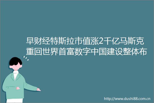 早财经特斯拉市值涨2千亿马斯克重回世界首富数字建设整体布局规划发布警方通报男医生杀害女医生后跳楼身亡