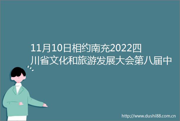 11月10日相约南充2022四川省文化和旅游发展大会第八届（四川）国际旅游投资大会来了