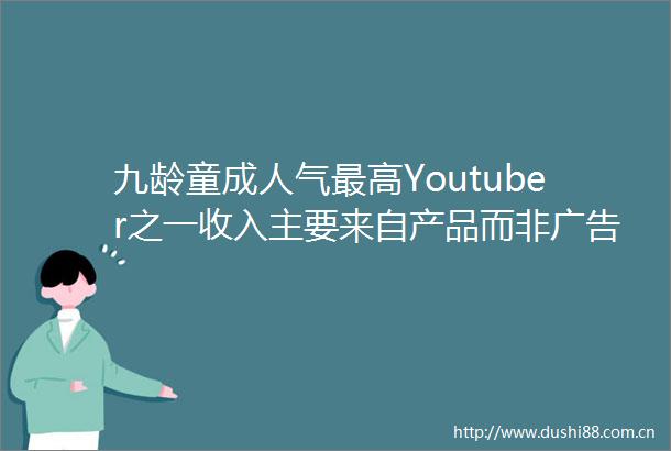 九龄童成人气最高Youtuber之一收入主要来自产品而非这意味着什么