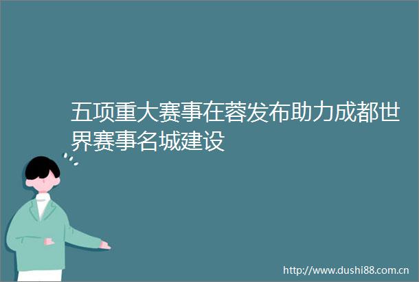 五项重大赛事在蓉发布助力成都世界赛事名城建设