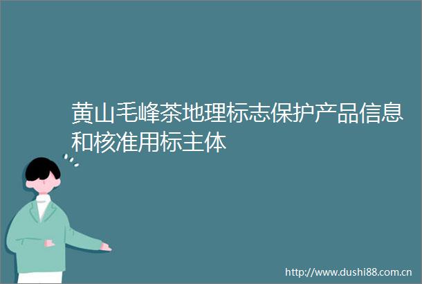 黄山毛峰茶地理标志保护产品信息和核准用标主体