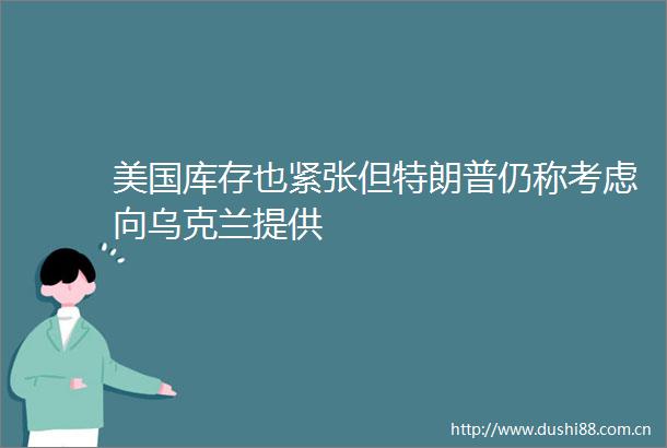 美国库存也紧张但特朗普仍称考虑向乌克兰提供