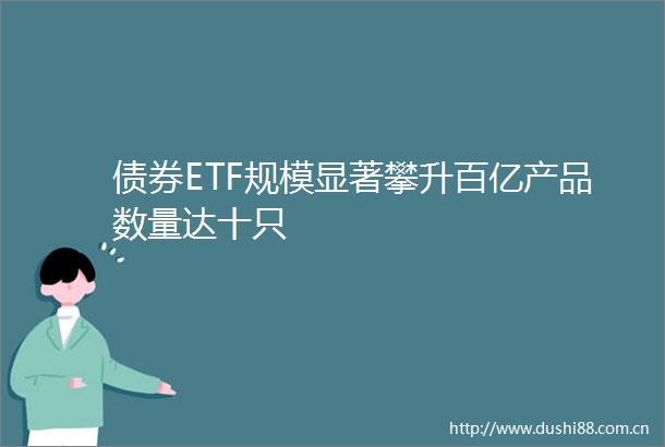 债券ETF规模显著攀升百亿产品数量达十只