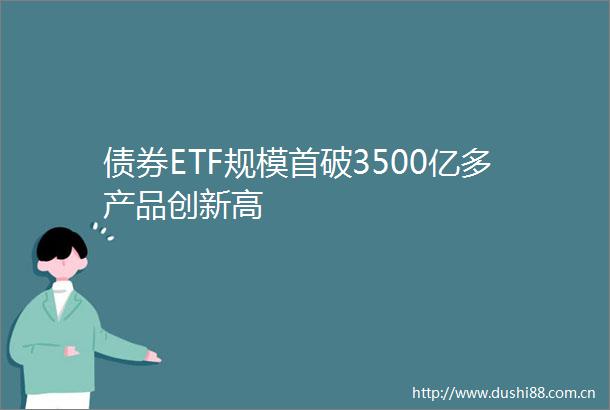 债券ETF规模首破3500亿多产品创新高