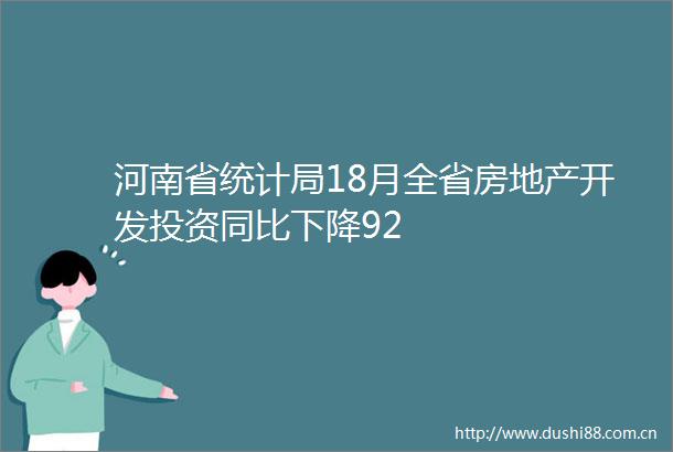 河南省统计局18月全省房地产开发投资同比下降92